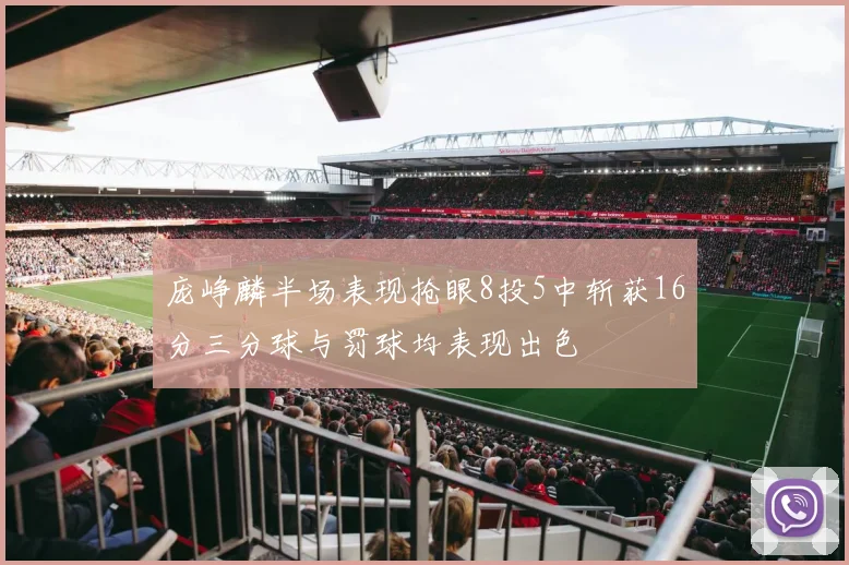 庞峥麟半场表现抢眼8投5中斩获16分三分球与罚球均表现出色