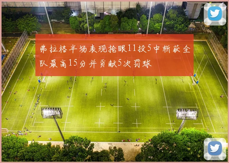 弗拉格半场表现抢眼11投5中斩获全队最高15分并贡献5次罚球