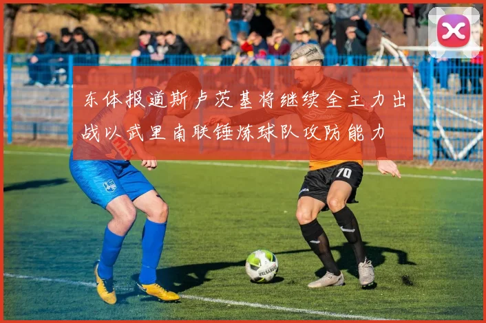 东体报道斯卢茨基将继续全主力出战以武里南联锤炼球队攻防能力