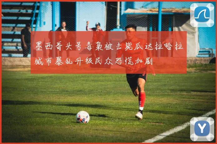 墨西哥头号毒枭被击毙瓜达拉哈拉城市暴乱升级民众恐慌加剧