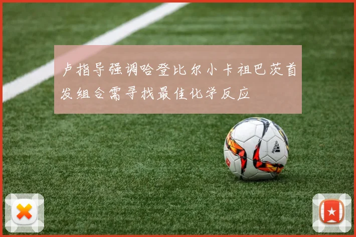 卢指导强调哈登比尔小卡祖巴茨首发组合需寻找最佳化学反应