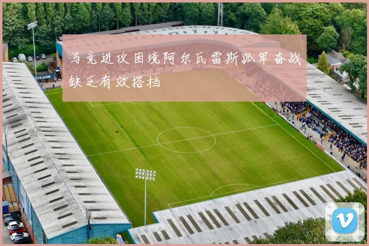 马竞进攻困境阿尔瓦雷斯孤军奋战缺乏有效搭档