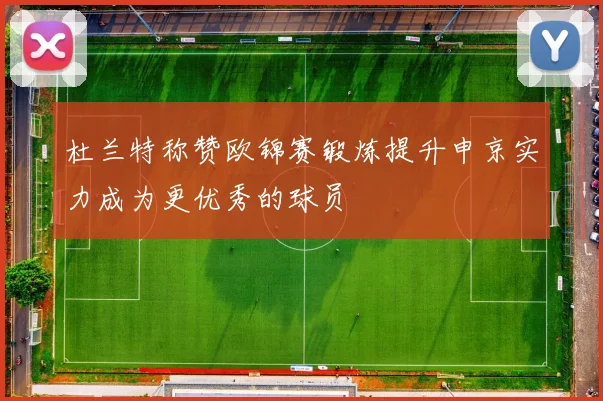 杜兰特称赞欧锦赛锻炼提升申京实力成为更优秀的球员