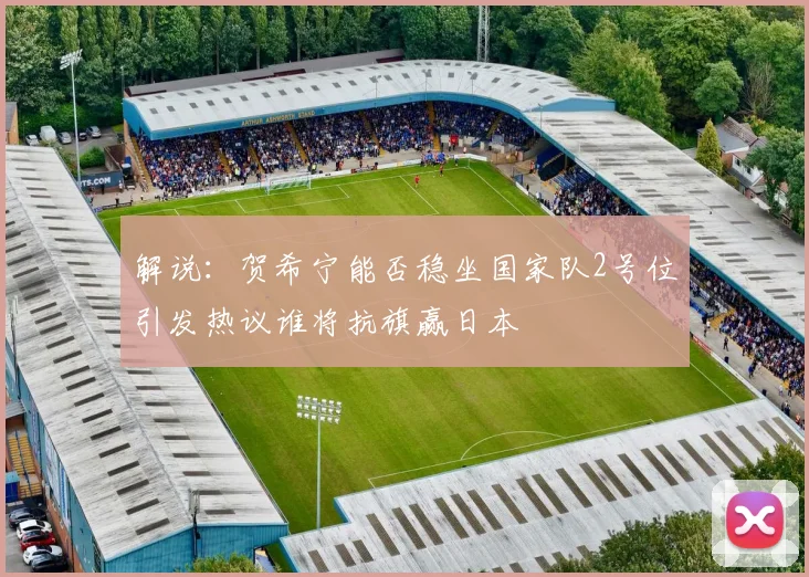 解说：贺希宁能否稳坐国家队2号位引发热议谁将抗旗赢日本