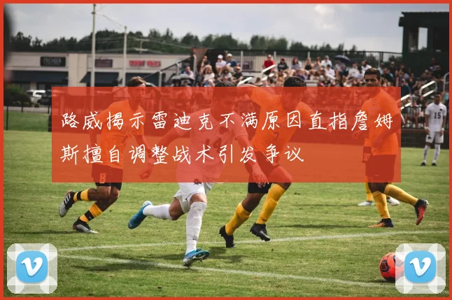 路威揭示雷迪克不满原因直指詹姆斯擅自调整战术引发争议