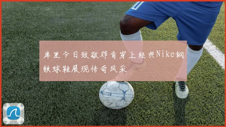 库里今日致敬邓肯穿上经典Nike钢铁球鞋展现传奇风采