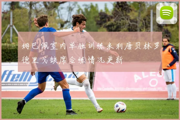 姆巴佩室内单独训练米利唐贝林罗德里戈缺席合练情况更新