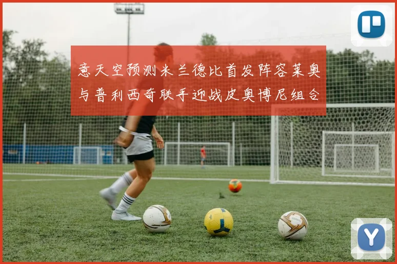 意天空预测米兰德比首发阵容莱奥与普利西奇联手迎战皮奥博尼组合