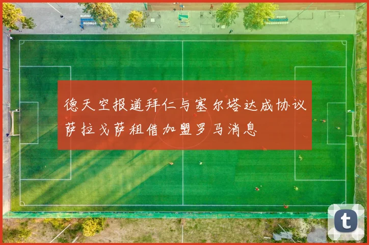 德天空报道拜仁与塞尔塔达成协议萨拉戈萨租借加盟罗马消息