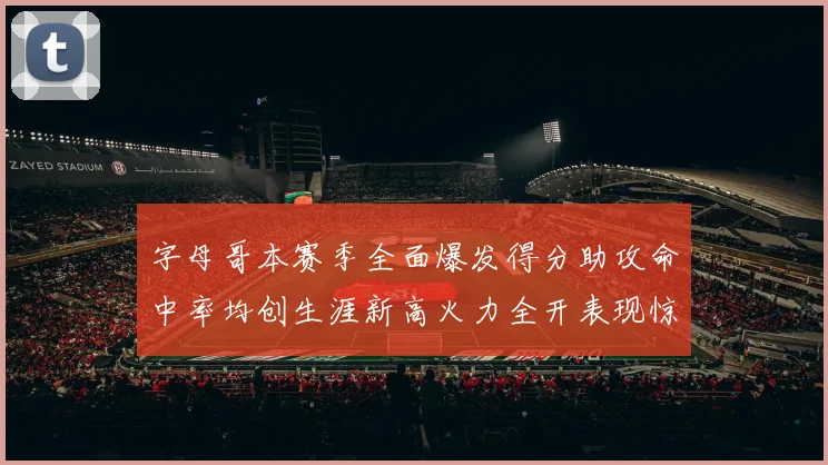 字母哥本赛季全面爆发得分助攻命中率均创生涯新高火力全开表现惊艳