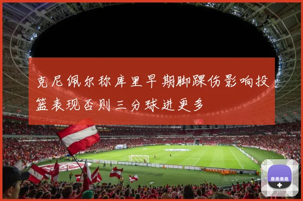 克尼佩尔称库里早期脚踝伤影响投篮表现否则三分球进更多