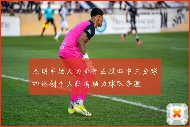杰明半场火力全开五投四中三分球四记创个人新高助力球队争胜