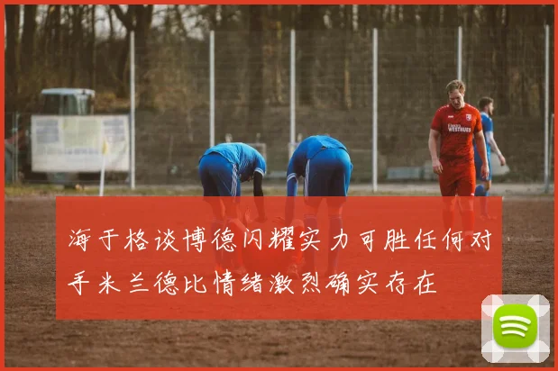 海于格谈博德闪耀实力可胜任何对手米兰德比情绪激烈确实存在