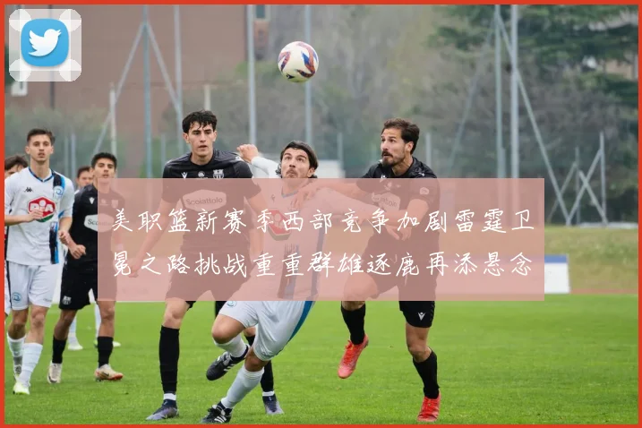 美职篮新赛季西部竞争加剧雷霆卫冕之路挑战重重群雄逐鹿再添悬念