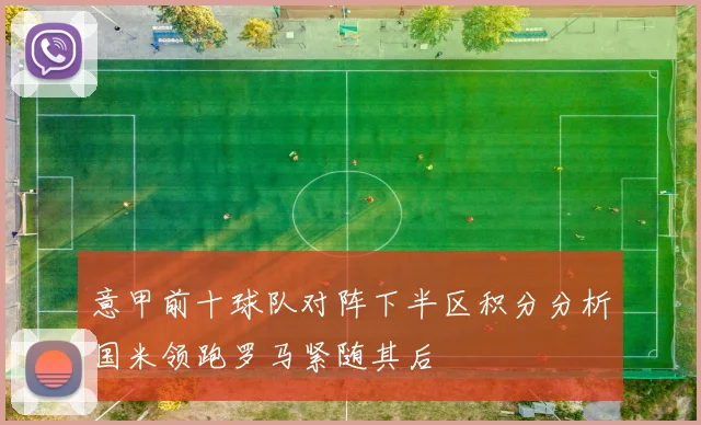 意甲前十球队对阵下半区积分分析国米领跑罗马紧随其后