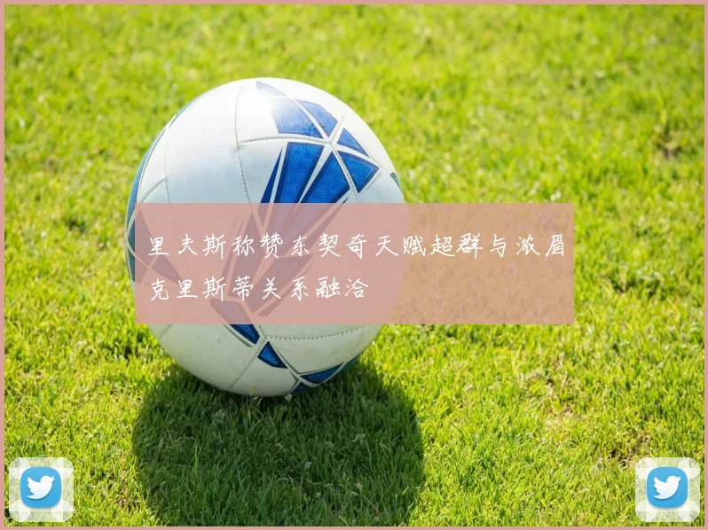 里夫斯称赞东契奇天赋超群与浓眉克里斯蒂关系融洽