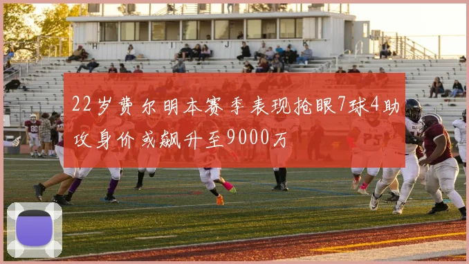 22岁费尔明本赛季表现抢眼7球4助攻身价或飙升至9000万