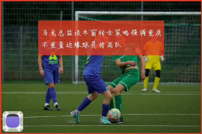 马竞总监谈冬窗转会策略强调重质不重量边缘球员将离队