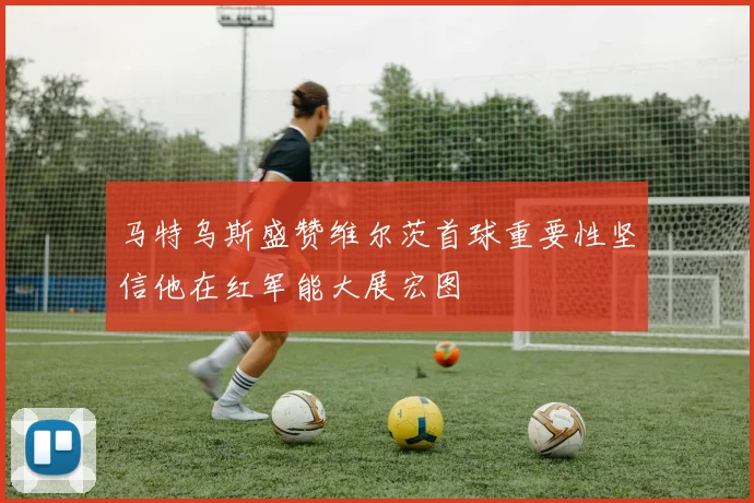 马特乌斯盛赞维尔茨首球重要性坚信他在红军能大展宏图