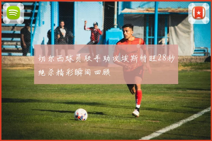 切尔西球员联手助攻埃斯特旺28秒绝杀精彩瞬间回顾