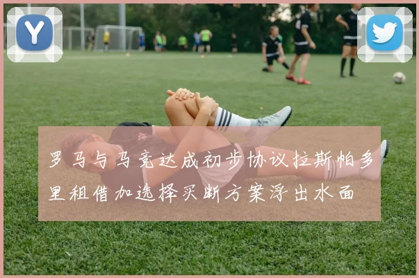 罗马与马竞达成初步协议拉斯帕多里租借加选择买断方案浮出水面