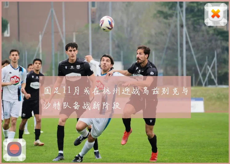 国足11月或在杭州迎战乌兹别克与沙特队备战新阶段