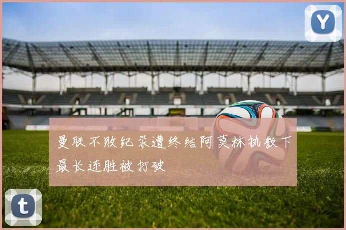 曼联不败纪录遭终结阿莫林执教下最长连胜被打破