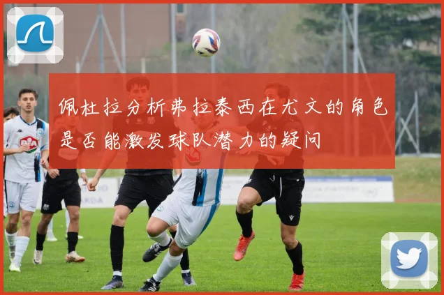 佩杜拉分析弗拉泰西在尤文的角色是否能激发球队潜力的疑问