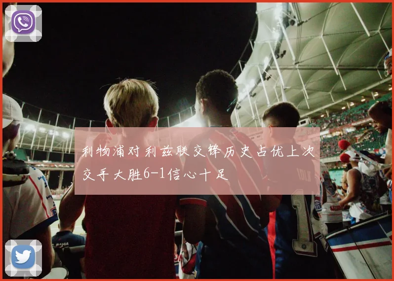 利物浦对利兹联交锋历史占优上次交手大胜6-1信心十足