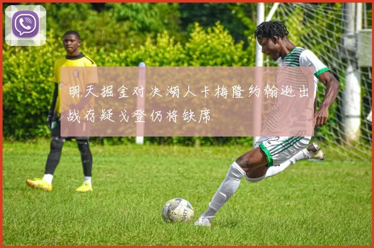 明天掘金对决湖人卡梅隆约翰逊出战存疑戈登仍将缺席