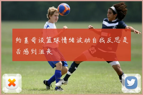 约基奇谈篮球情绪波动自我反思是否感到沮丧