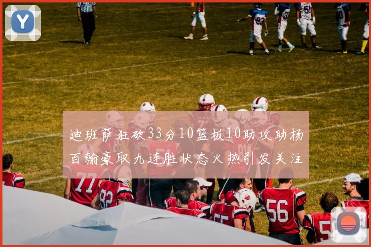 迪班萨狂砍33分10篮板10助攻助杨百翰豪取九连胜状态火热引发关注