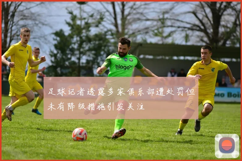 足球记者透露多家俱乐部遭处罚但未有降级措施引发关注