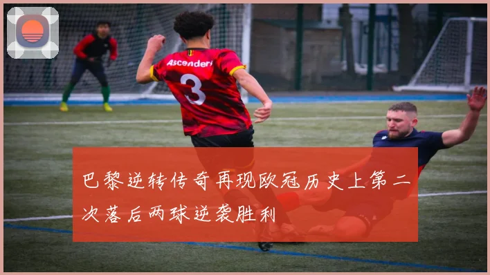 巴黎逆转传奇再现欧冠历史上第二次落后两球逆袭胜利