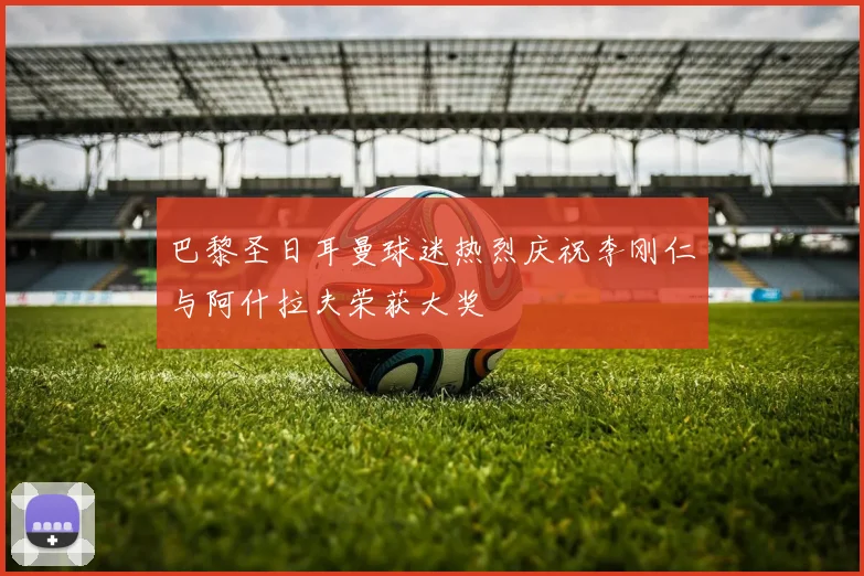 巴黎圣日耳曼球迷热烈庆祝李刚仁与阿什拉夫荣获大奖