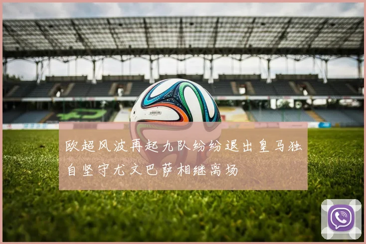 欧超风波再起九队纷纷退出皇马独自坚守尤文巴萨相继离场