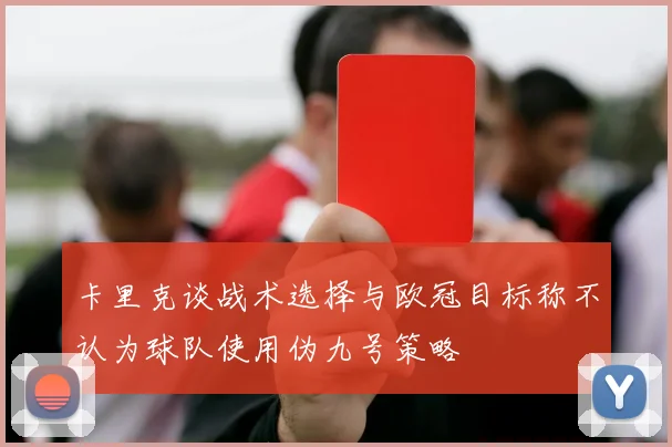 卡里克谈战术选择与欧冠目标称不认为球队使用伪九号策略