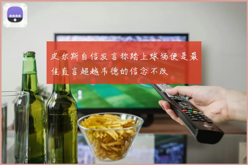 皮尔斯自信发言称踏上球场便是最佳直言超越韦德的信念不改