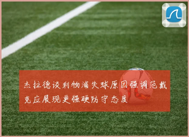 杰拉德谈利物浦失球原因强调范戴克应展现更强硬防守态度