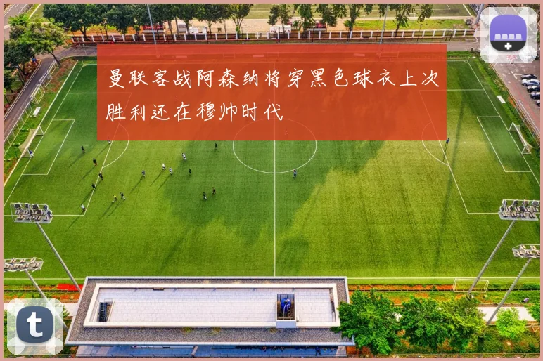曼联客战阿森纳将穿黑色球衣上次胜利还在穆帅时代