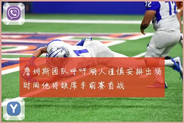 詹姆斯团队呼吁湖人谨慎安排出场时间他将缺席季前赛首战