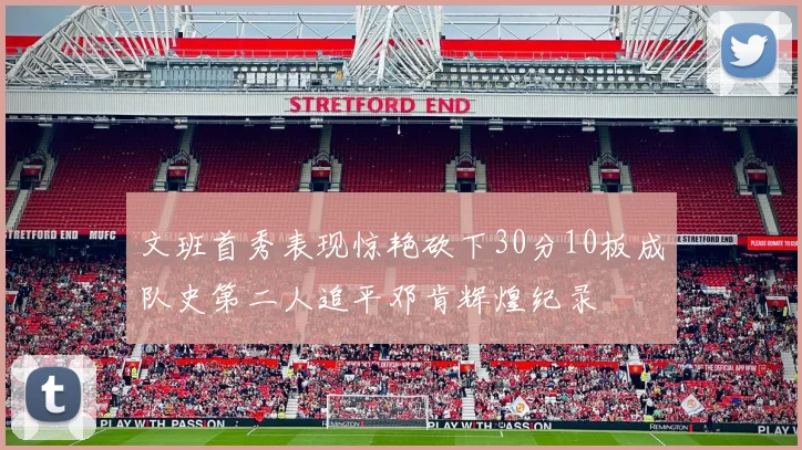 文班首秀表现惊艳砍下30分10板成队史第二人追平邓肯辉煌纪录