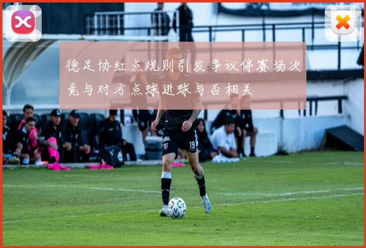 德足协红点规则引发争议停赛场次竟与对方点球进球与否相关