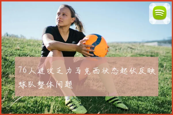 76人进攻乏力马克西状态起伏反映球队整体问题