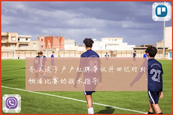 齐沃谈卡卢卢红牌争议并回忆对利物浦比赛的战术指导
