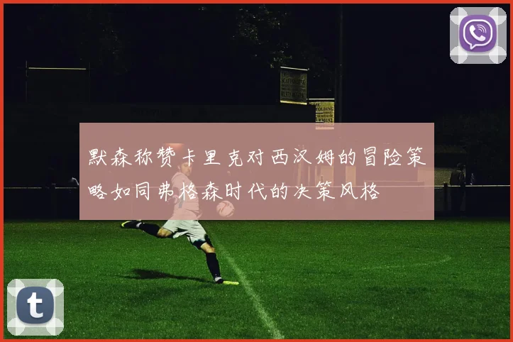 默森称赞卡里克对西汉姆的冒险策略如同弗格森时代的决策风格