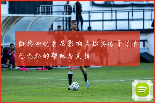 凯恩回忆鲁尼影响力称其给予了自己无私的帮助与支持