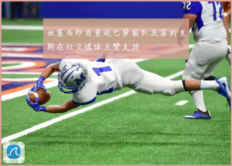 坎塞洛即将重返巴萨前队友菲利克斯在社交媒体点赞支持