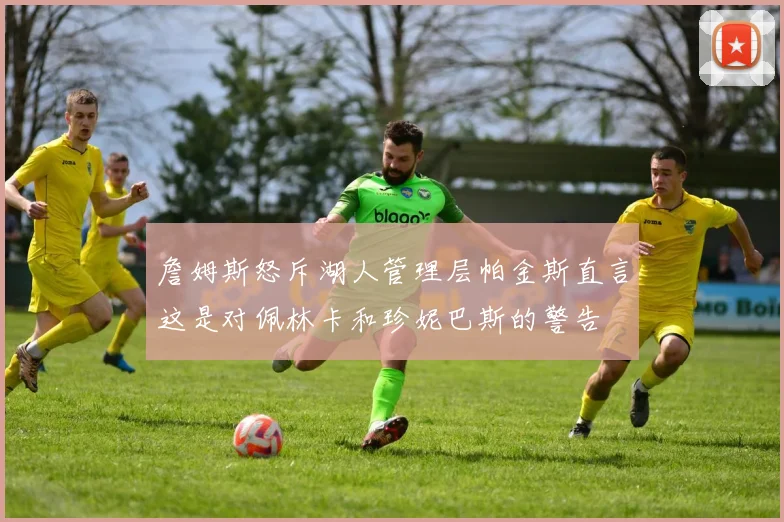 詹姆斯怒斥湖人管理层帕金斯直言这是对佩林卡和珍妮巴斯的警告