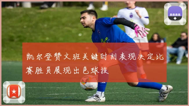 凯尔登赞文班关键时刻表现决定比赛胜负展现出色球技